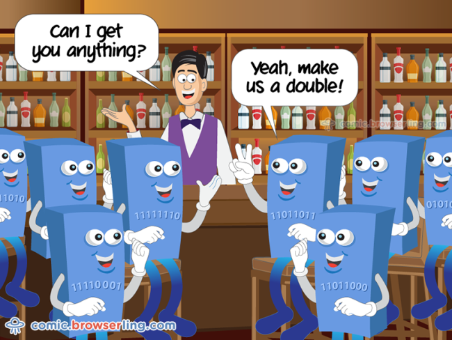 Eight bytes walk into a bar. The barman asks, "Can I get you anything?" The bytes reply, "Yeah, make us a double!"

For more Chrome jokes, Firefox jokes, Safari jokes and Opera jokes visit https://comic.browserling.com. New cartoons, comics and jokes about browsers every week!